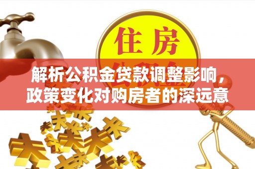 滨州解析公积金贷款调整影响，政策变化对购房者的深远意义