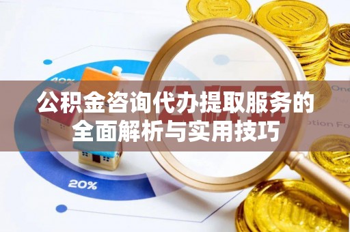 滨州公积金咨询代办提取服务的全面解析与实用技巧