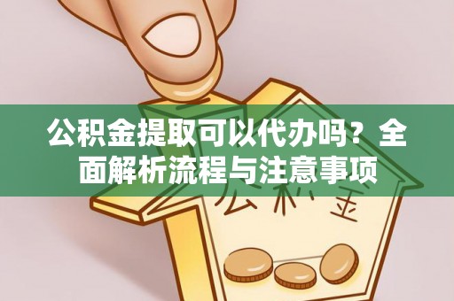 滨州公积金提取可以代办吗？全面解析流程与注意事项