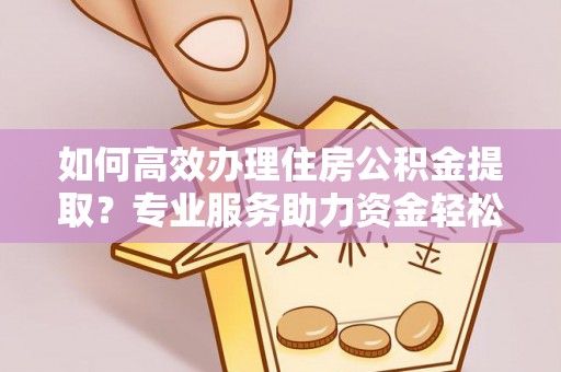 滨州如何高效办理住房公积金提取？专业服务助力资金轻松到账