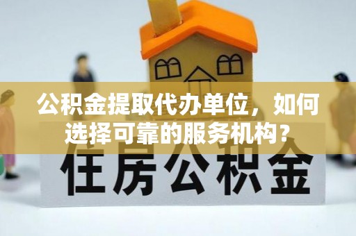 滨州公积金提取代办单位，如何选择可靠的服务机构？