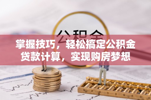 滨州掌握技巧，轻松搞定公积金贷款计算，实现购房梦想