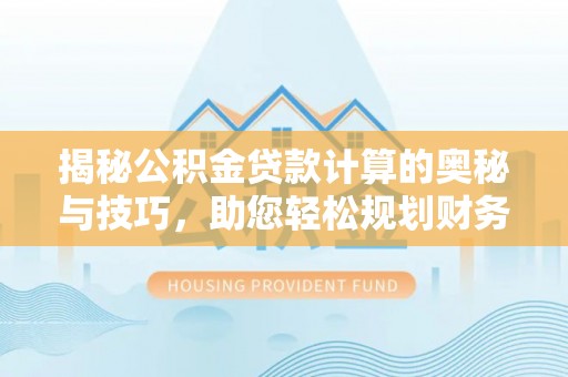 滨州揭秘公积金贷款计算的奥秘与技巧，助您轻松规划财务未来
