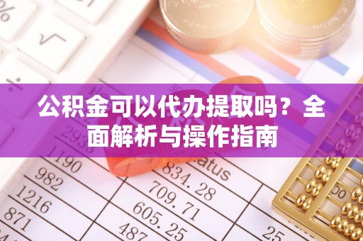 滨州公积金可以代办提取吗？全面解析与操作指南