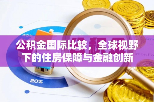滨州公积金国际比较，全球视野下的住房保障与金融创新
