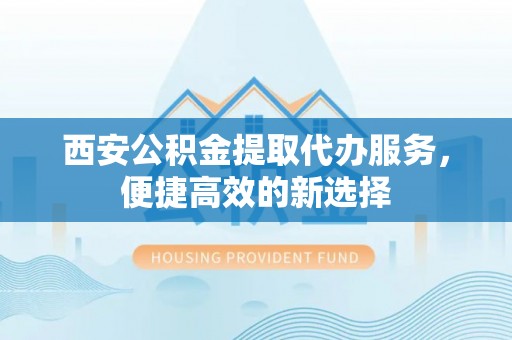滨州西安公积金提取代办服务，便捷高效的新选择
