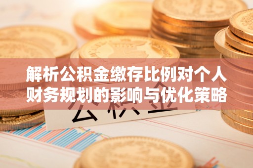 滨州解析公积金缴存比例对个人财务规划的影响与优化策略