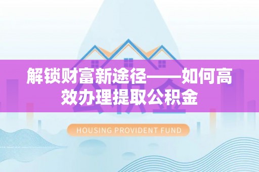 滨州解锁财富新途径——如何高效办理提取公积金