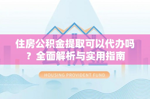 滨州住房公积金提取可以代办吗？全面解析与实用指南
