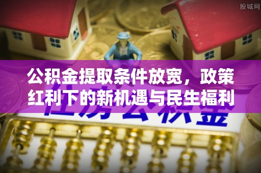 滨州公积金提取条件放宽，政策红利下的新机遇与民生福利