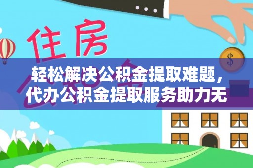 滨州轻松解决公积金提取难题，代办公积金提取服务助力无忧生活