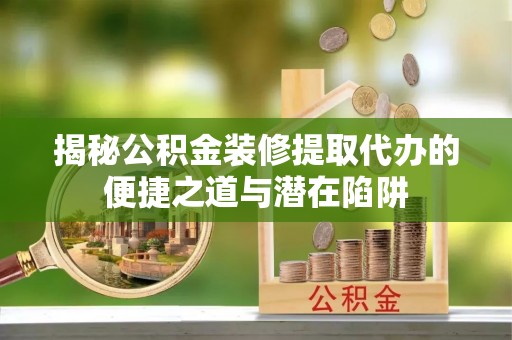 滨州揭秘公积金装修提取代办的便捷之道与潜在陷阱