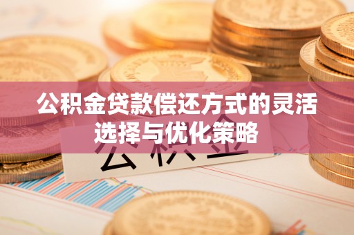 滨州公积金贷款偿还方式的灵活选择与优化策略