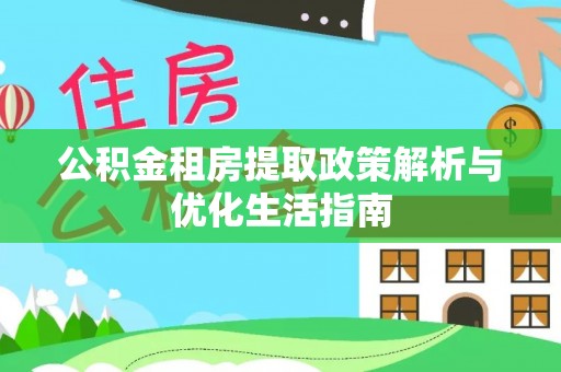 滨州公积金租房提取政策解析与优化生活指南