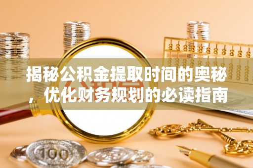 滨州揭秘公积金提取时间的奥秘，优化财务规划的必读指南