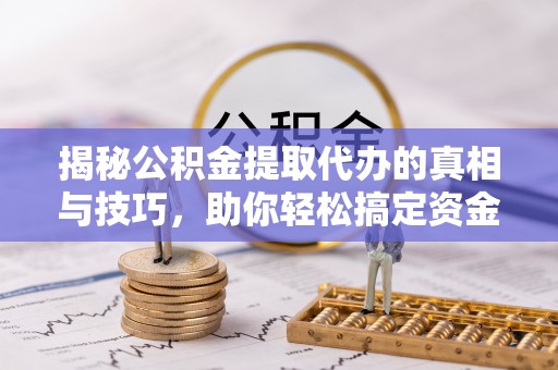 滨州揭秘公积金提取代办的真相与技巧，助你轻松搞定资金流动问题