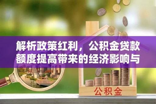 滨州解析政策红利，公积金贷款额度提高带来的经济影响与生活改变