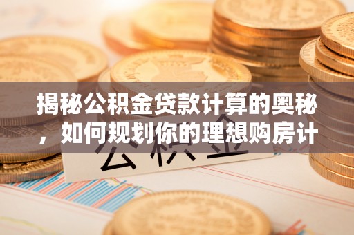 滨州揭秘公积金贷款计算的奥秘，如何规划你的理想购房计划