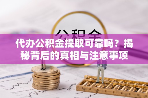 滨州代办公积金提取可靠吗？揭秘背后的真相与注意事项