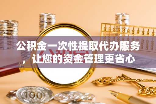 滨州公积金一次性提取代办服务，让您的资金管理更省心