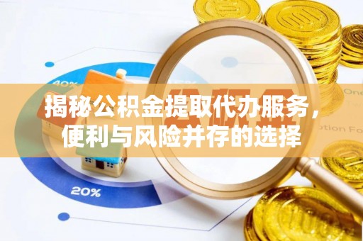 滨州揭秘公积金提取代办服务，便利与风险并存的选择