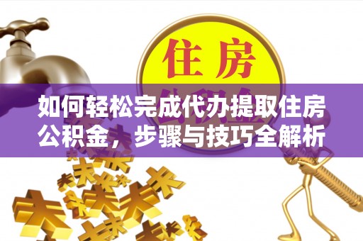 滨州如何轻松完成代办提取住房公积金，步骤与技巧全解析