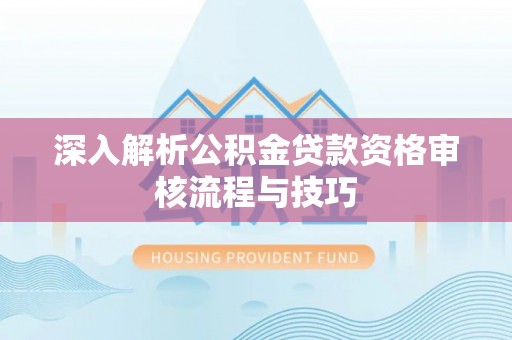 滨州深入解析公积金贷款资格审核流程与技巧