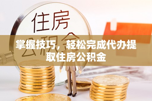 滨州掌握技巧，轻松完成代办提取住房公积金
