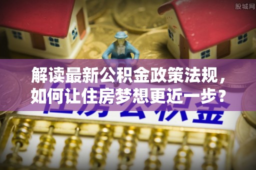 滨州解读最新公积金政策法规，如何让住房梦想更近一步？