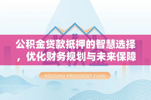 滨州公积金贷款抵押的智慧选择，优化财务规划与未来保障
