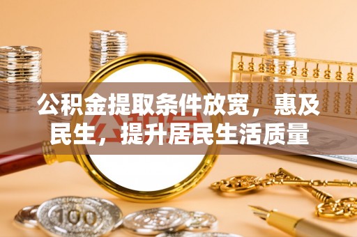 滨州公积金提取条件放宽，惠及民生，提升居民生活质量