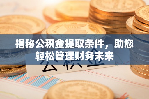 滨州揭秘公积金提取条件，助您轻松管理财务未来