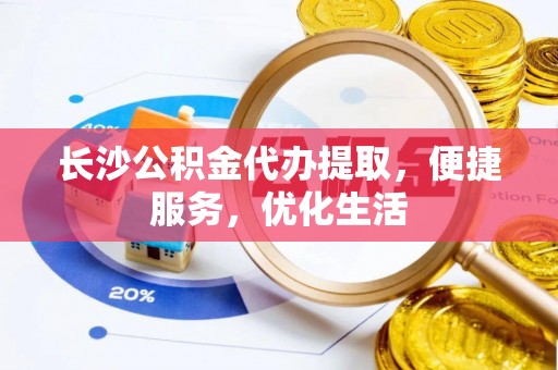 滨州长沙公积金代办提取，便捷服务，优化生活