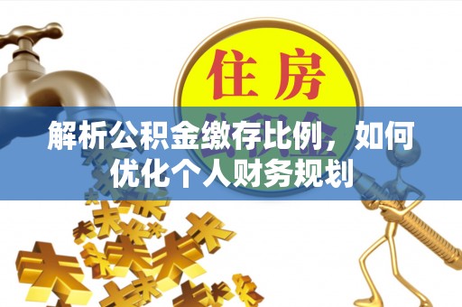 滨州解析公积金缴存比例，如何优化个人财务规划