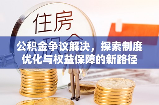 滨州公积金争议解决，探索制度优化与权益保障的新路径