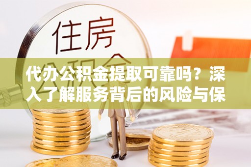 滨州代办公积金提取可靠吗？深入了解服务背后的风险与保障