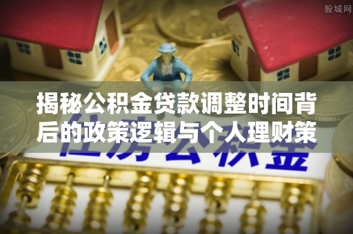 滨州揭秘公积金贷款调整时间背后的政策逻辑与个人理财策略