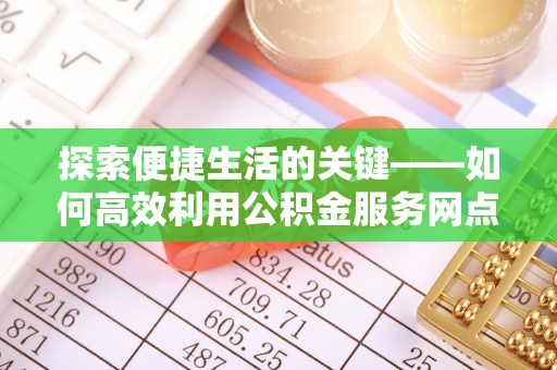 滨州探索便捷生活的关键——如何高效利用公积金服务网点查询功能