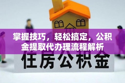 滨州掌握技巧，轻松搞定，公积金提取代办理流程解析