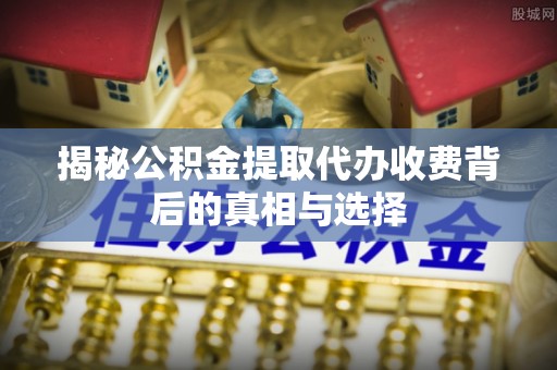 滨州揭秘公积金提取代办收费背后的真相与选择