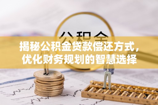滨州揭秘公积金贷款偿还方式，优化财务规划的智慧选择