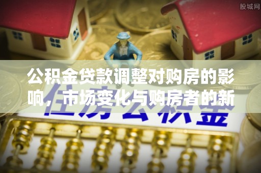滨州公积金贷款调整对购房的影响，市场变化与购房者的新选择