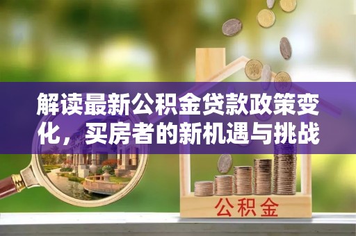 滨州解读最新公积金贷款政策变化，买房者的新机遇与挑战