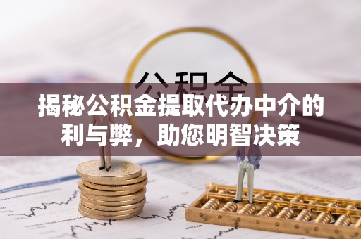 滨州揭秘公积金提取代办中介的利与弊，助您明智决策
