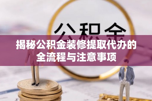 滨州揭秘公积金装修提取代办的全流程与注意事项