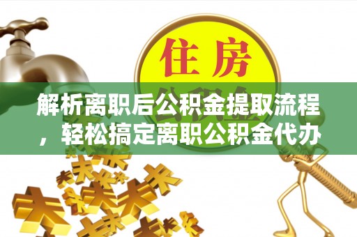 滨州解析离职后公积金提取流程，轻松搞定离职公积金代办提取手续