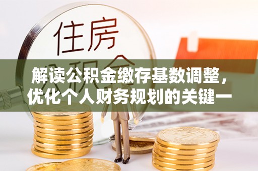 滨州解读公积金缴存基数调整，优化个人财务规划的关键一步
