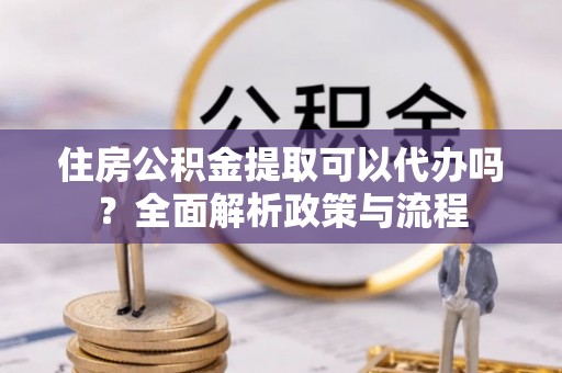 滨州住房公积金提取可以代办吗？全面解析政策与流程