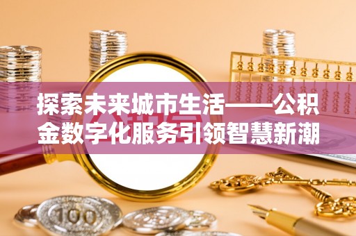 滨州探索未来城市生活——公积金数字化服务引领智慧新潮流