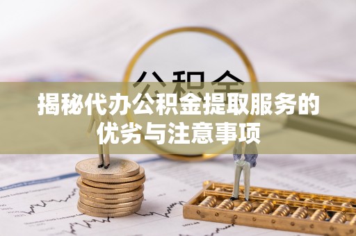滨州揭秘代办公积金提取服务的优劣与注意事项